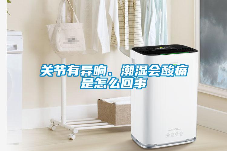 關(guān)節(jié)有異響、潮濕會酸痛是怎么回事