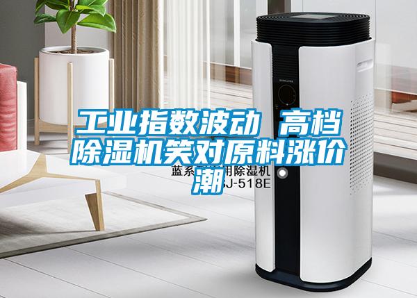 工業(yè)指數(shù)波動 高檔除濕機(jī)笑對原料漲價(jià)潮