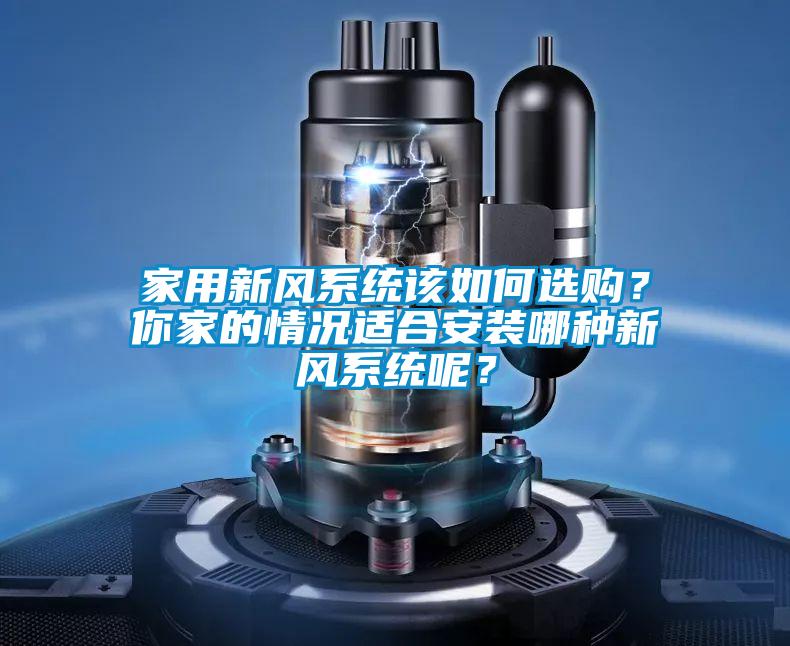 家用新風系統(tǒng)該如何選購？你家的情況適合安裝哪種新風系統(tǒng)呢？