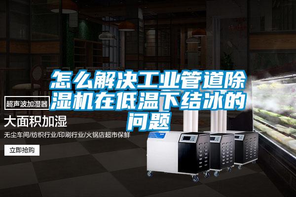 怎么解決工業管道除濕機在低溫下結冰的問題