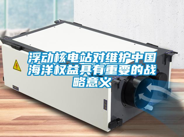浮動(dòng)核電站對(duì)維護(hù)中國海洋權(quán)益具有重要的戰(zhàn)略意義