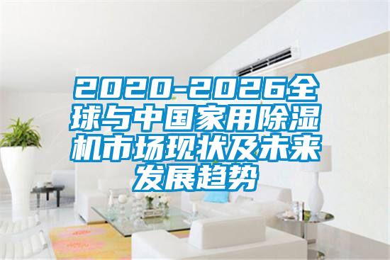 2020-2026全球與中國家用除濕機(jī)市場現(xiàn)狀及未來發(fā)展趨勢(shì)