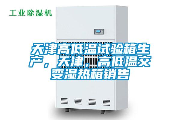 天津高低溫試驗箱生產，天津，高低溫交變濕熱箱銷售