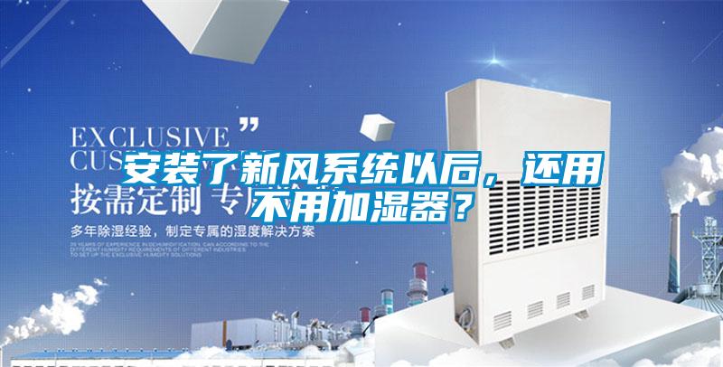安裝了新風系統(tǒng)以后，還用不用加濕器？