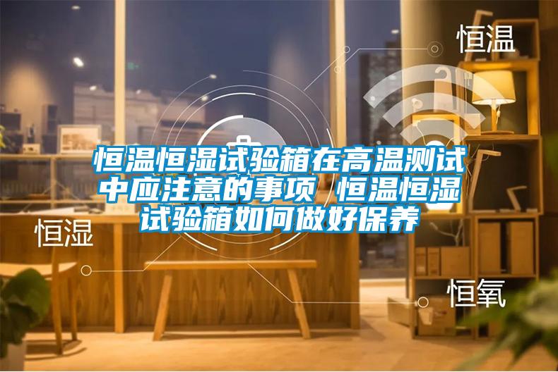 恒溫恒濕試驗箱在高溫測試中應注意的事項 恒溫恒濕試驗箱如何做好保養