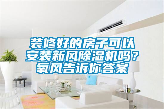 裝修好的房子可以安裝新風除濕機嗎？氧風告訴你答案